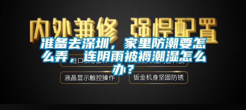 準(zhǔn)備去深圳，家里防潮要怎么弄，連陰雨被褥潮濕怎么辦？