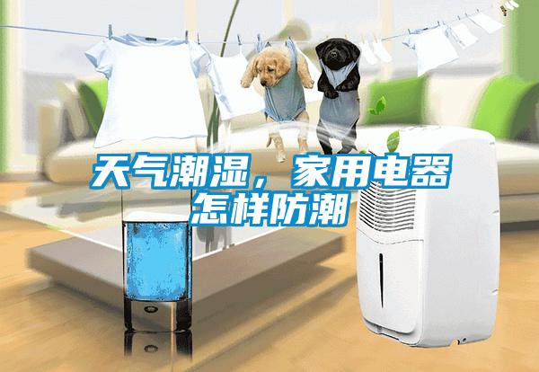 天氣潮濕，家用電器怎樣防潮