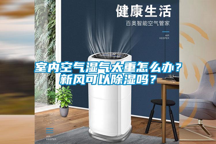 室內(nèi)空氣濕氣太重怎么辦？新風可以除濕嗎？