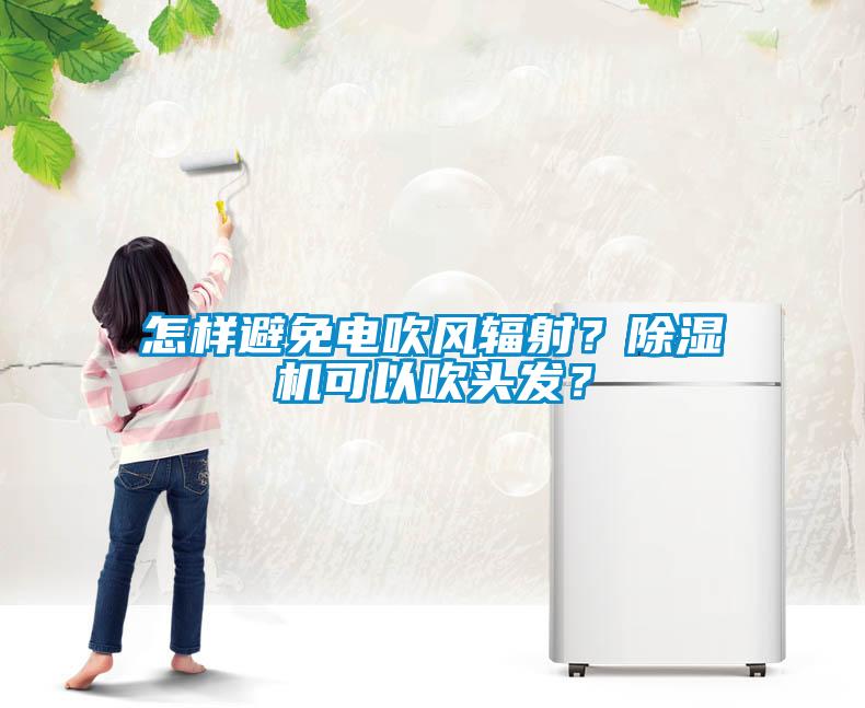 怎樣避免電吹風(fēng)輻射？除濕機(jī)可以吹頭發(fā)？