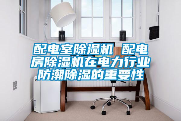 配電室除濕機(jī) 配電房除濕機(jī)在電力行業(yè)防潮除濕的重要性