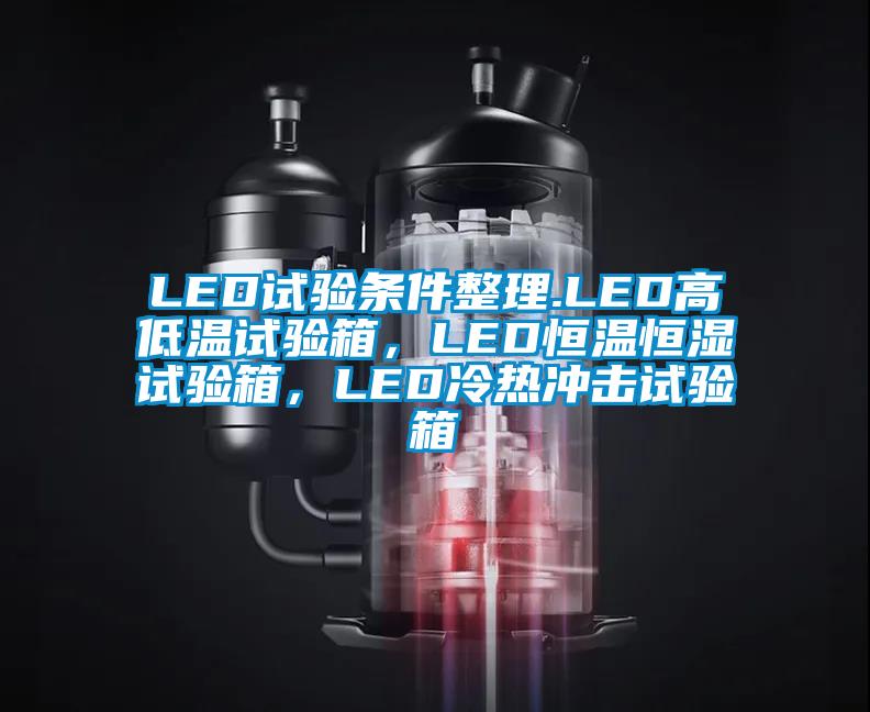 LED試驗(yàn)條件整理.LED高低溫試驗(yàn)箱，LED恒溫恒濕試驗(yàn)箱，LED冷熱沖擊試驗(yàn)箱