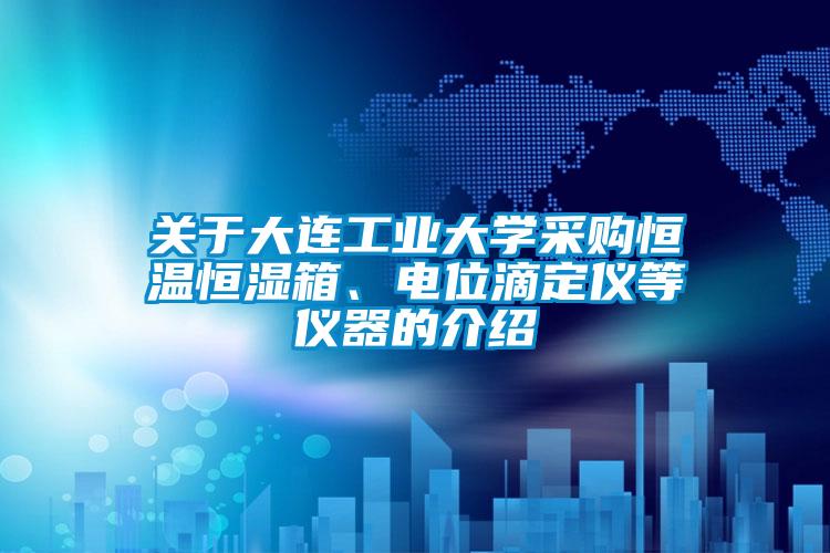 關于大連工業(yè)大學采購恒溫恒濕箱、電位滴定儀等儀器的介紹