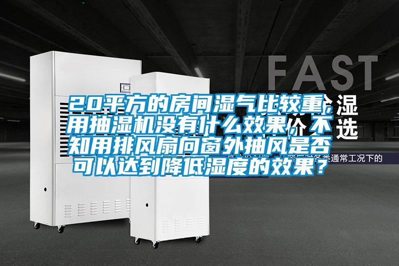 20平方的房間濕氣比較重，用抽濕機沒有什么效果，不知用排風扇向窗外抽風是否可以達到降低濕度的效果？