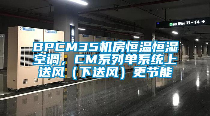 BPCM35機(jī)房恒溫恒濕空調(diào)，CM系列單系統(tǒng)上送風(fēng)（下送風(fēng)）更節(jié)能