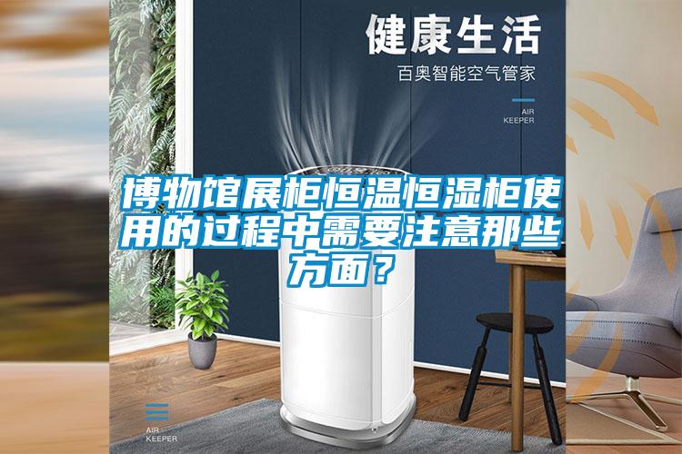 博物館展柜恒溫恒濕柜使用的過(guò)程中需要注意那些方面？