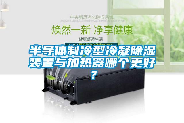 半導(dǎo)體制冷型冷凝除濕裝置與加熱器哪個(gè)更好？