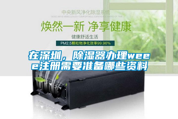 在深圳，除濕器辦理weee注冊(cè)需要準(zhǔn)備哪些資料