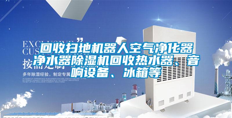 回收掃地機器人空氣凈化器凈水器除濕機回收熱水器、音響設備、冰箱等