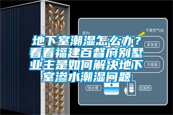 地下室潮濕怎么辦？看看福建百督府別墅業(yè)主是如何解決地下室滲水潮濕問(wèn)題