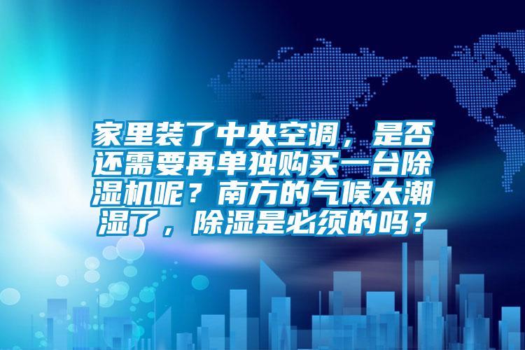 家里裝了中央空調(diào)，是否還需要再單獨購買一臺除濕機呢？南方的氣候太潮濕了，除濕是必須的嗎？