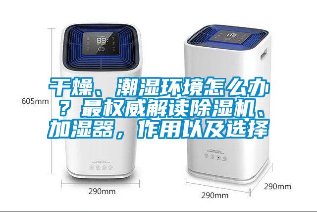 干燥、潮濕環(huán)境怎么辦？最權威解讀除濕機、加濕器，作用以及選擇