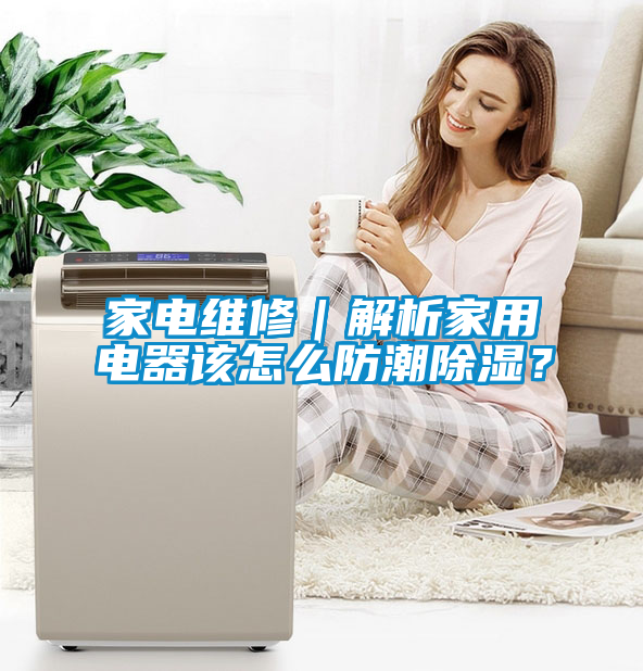 家電維修｜解析家用電器該怎么防潮除濕？