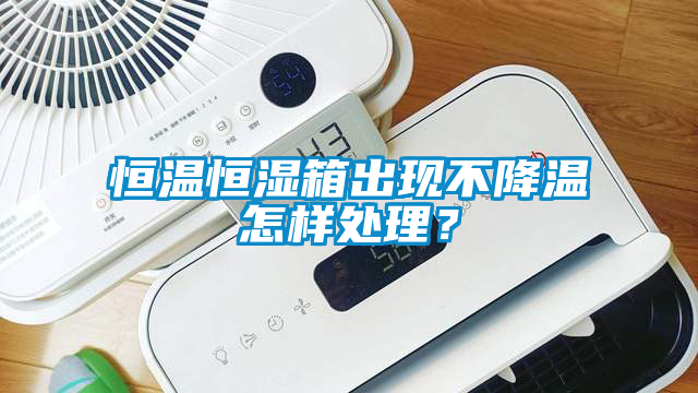 恒溫恒濕箱出現(xiàn)不降溫怎樣處理？