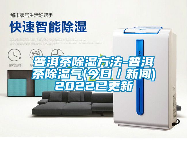 普洱茶除濕方法-普洱茶除濕氣(今日／新聞)2022已更新