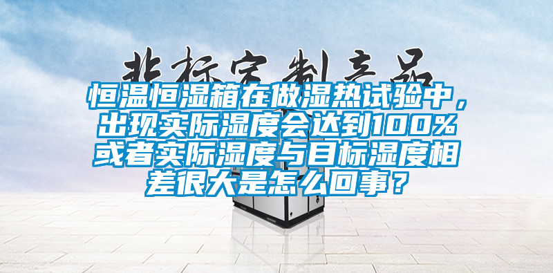 恒溫恒濕箱在做濕熱試驗(yàn)中，出現(xiàn)實(shí)際濕度會(huì)達(dá)到100%或者實(shí)際濕度與目標(biāo)濕度相差很大是怎么回事？