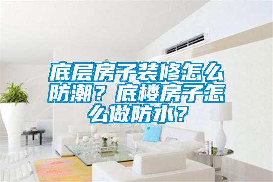 底層房子裝修怎么防潮？底樓房子怎么做防水？