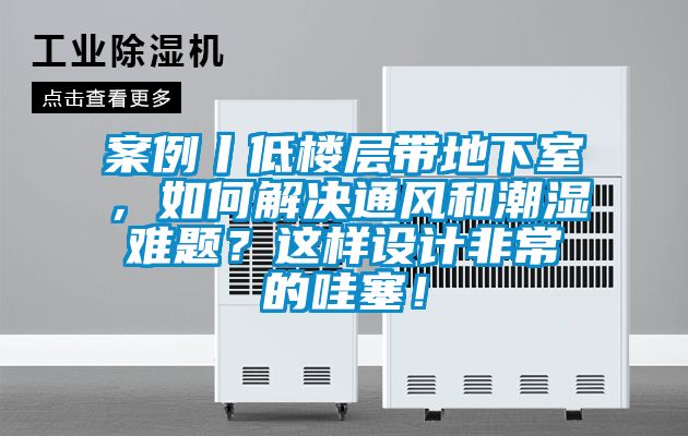 案例丨低樓層帶地下室，如何解決通風和潮濕難題？這樣設計非常的哇塞！