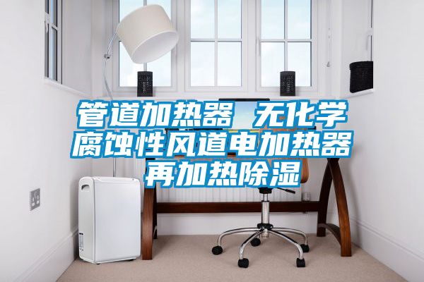 管道加熱器 無化學(xué)腐蝕性風(fēng)道電加熱器 再加熱除濕