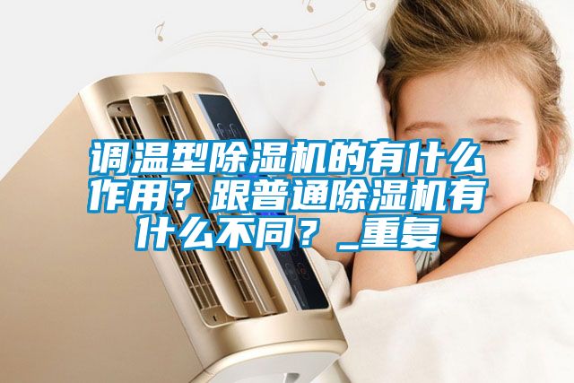 調溫型除濕機的有什么作用？跟普通除濕機有什么不同？_重復