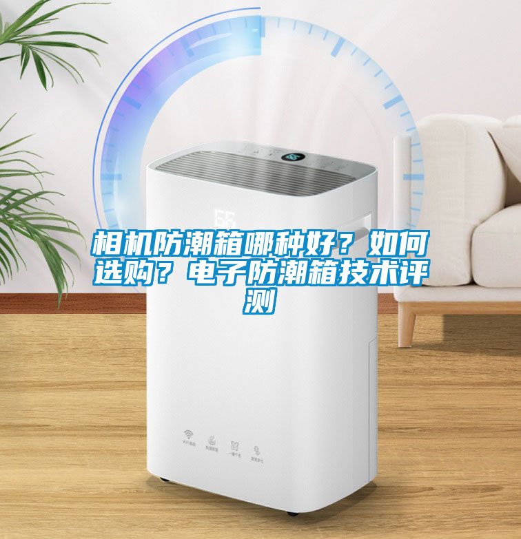 相機防潮箱哪種好？如何選購？電子防潮箱技術(shù)評測