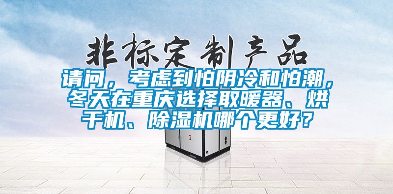 請問，考慮到怕陰冷和怕潮，冬天在重慶選擇取暖器、烘干機、除濕機哪個更好？