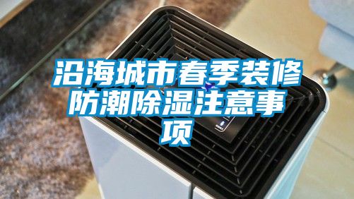 沿海城市春季裝修防潮除濕注意事項