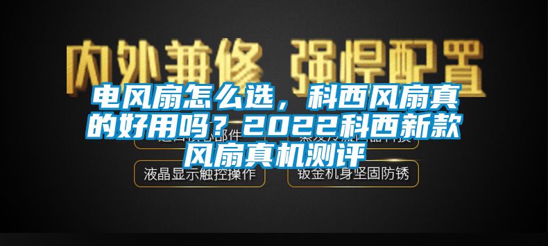 電風(fēng)扇怎么選，科西風(fēng)扇真的好用嗎？2022科西新款風(fēng)扇真機測評