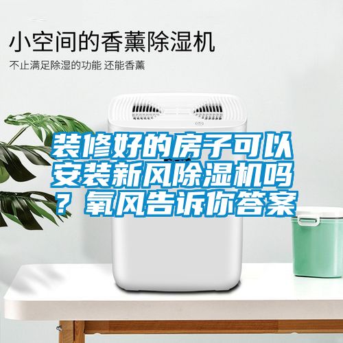 裝修好的房子可以安裝新風(fēng)除濕機(jī)嗎？氧風(fēng)告訴你答案