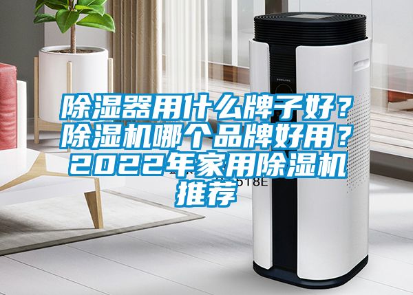 除濕器用什么牌子好？除濕機哪個品牌好用？2022年家用除濕機推薦