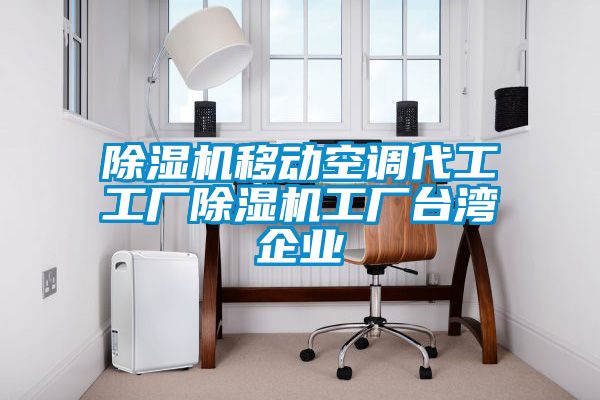 除濕機移動空調(diào)代工工廠除濕機工廠臺灣企業(yè)