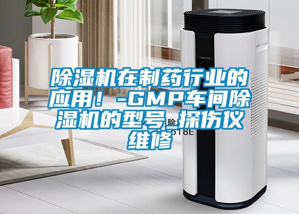 除濕機(jī)在制藥行業(yè)的應(yīng)用！-GMP車(chē)間除濕機(jī)的型號(hào)_探傷儀維修