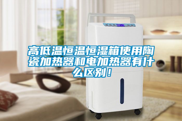 高低溫恒溫恒濕箱使用陶瓷加熱器和電加熱器有什么區(qū)別！